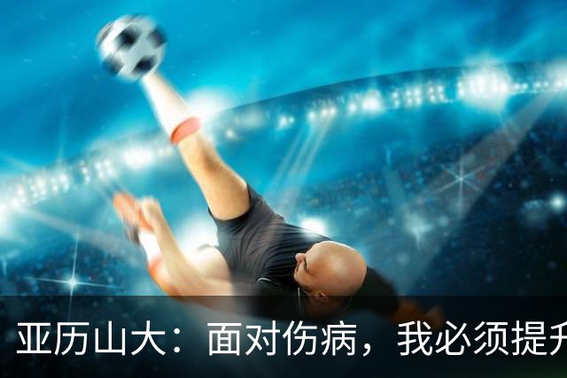 亚历山大：面对伤病，我必须提升表现，密集赛程是NBA的常态